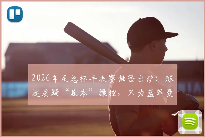 2026年足总杯半决赛抽签出炉：球迷质疑“剧本”操控，只为蓝军曼城会师决赛？