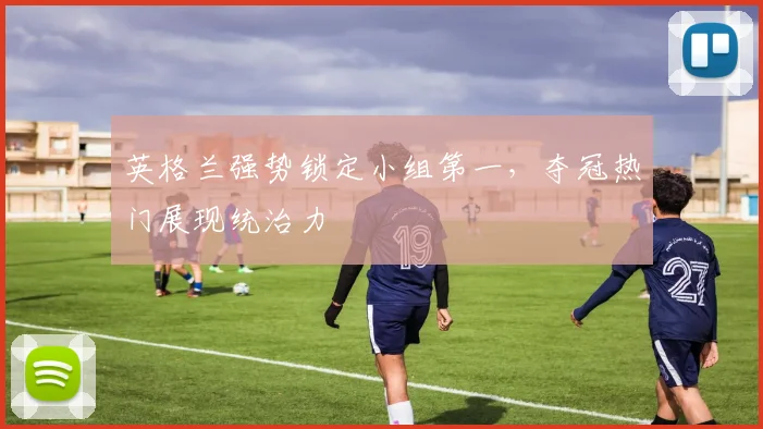 英格兰强势锁定小组第一,夺冠热门展现统治力