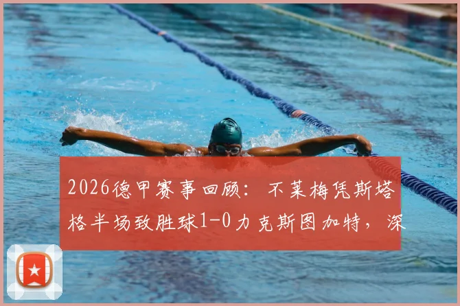 2026德甲赛事回顾：不莱梅凭斯塔格半场致胜球1-0力克斯图加特，深入复盘关键点