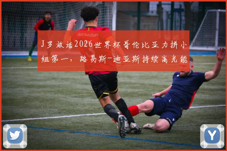 J罗放话2026世界杯哥伦比亚力拼小组第一，路易斯-迪亚斯持续高光能否冲击金球奖？解析南美劲旅最新动态