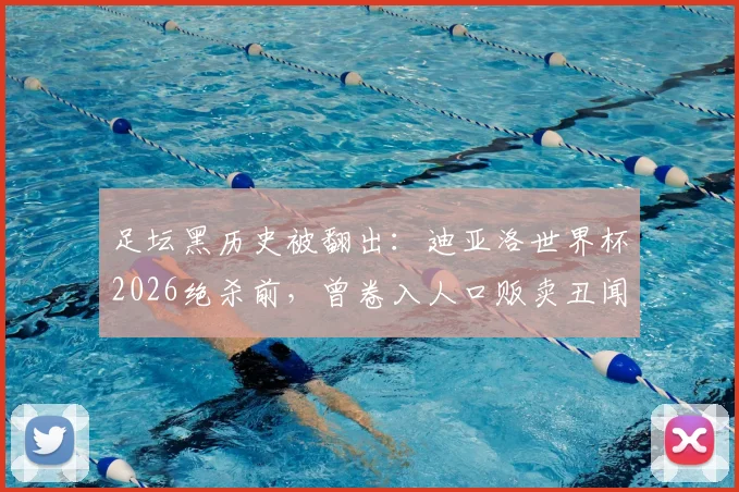 足坛黑历史被翻出：迪亚洛世界杯2026绝杀前，曾卷入人口贩卖丑闻，沪媒起底引发思考
