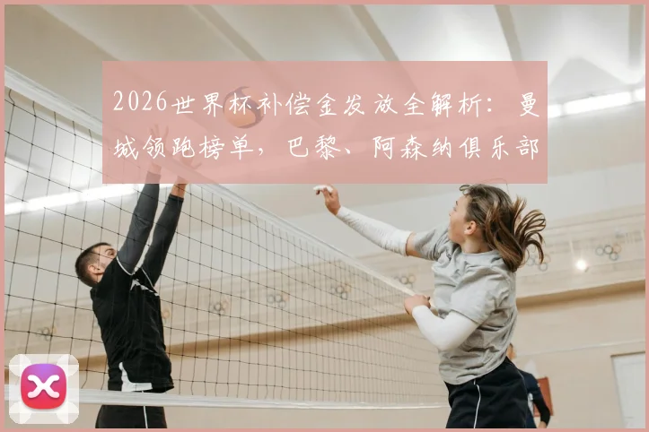 2026世界杯补偿金发放全解析:曼城领跑榜单,巴黎、阿森纳俱乐部获益明细与用途深度解读
