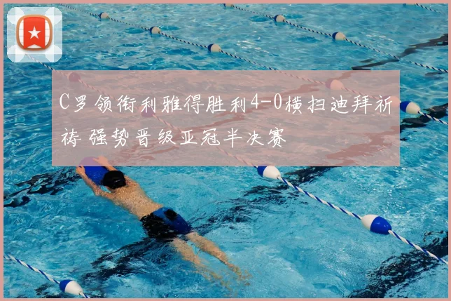 C罗领衔利雅得胜利4-0横扫迪拜祈祷 强势晋级亚冠半决赛