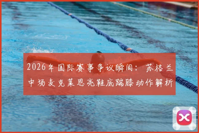 2026年国际赛事争议瞬间:苏格兰中场麦克莱恩亮鞋底踹膝动作解析,逃过直红牌引业内激烈讨论