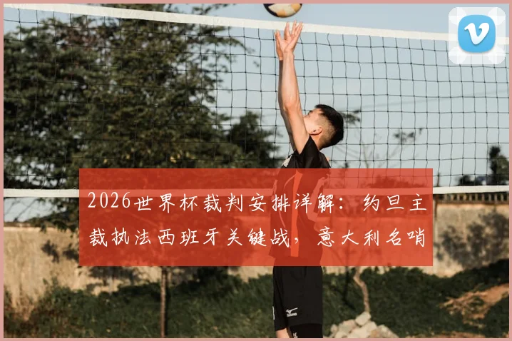 2026世界杯裁判安排详解：约旦主裁执法西班牙关键战，意大利名哨吹罚沙特对阵乌拉圭