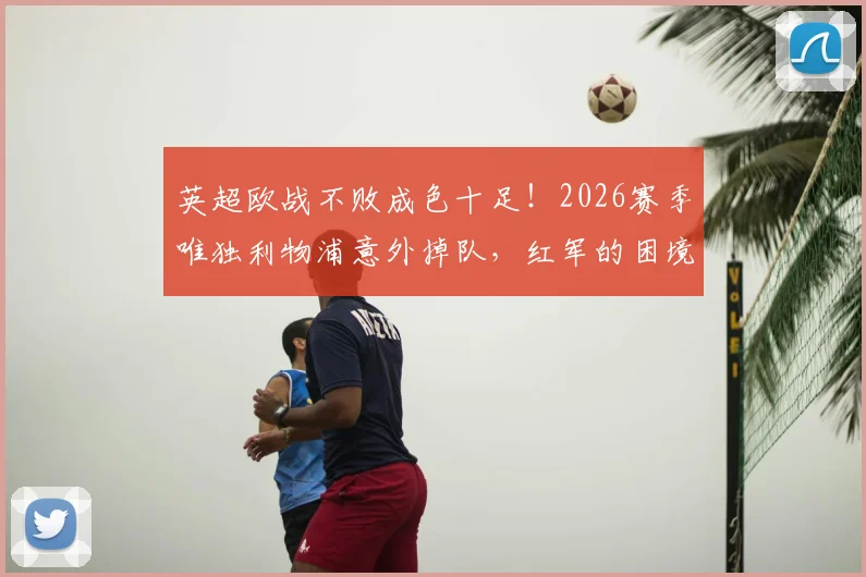 英超欧战不败成色十足！2026赛季唯独利物浦意外掉队，红军的困境何在？