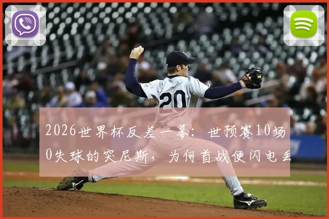 2026世界杯反差一幕:世预赛10场0失球的突尼斯,为何首战便闪电丢球?深度剖析防线崩盘原因