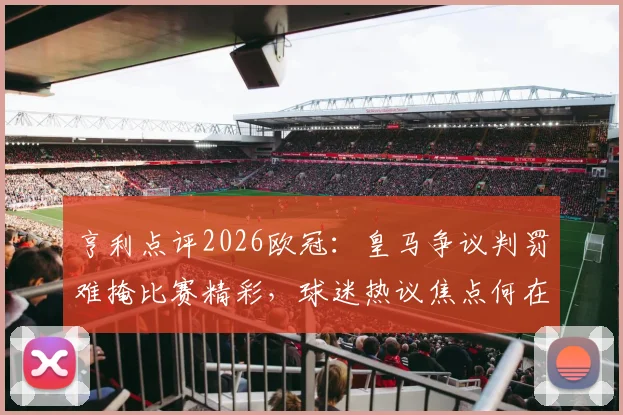 亨利点评2026欧冠：皇马争议判罚难掩比赛精彩，球迷热议焦点何在