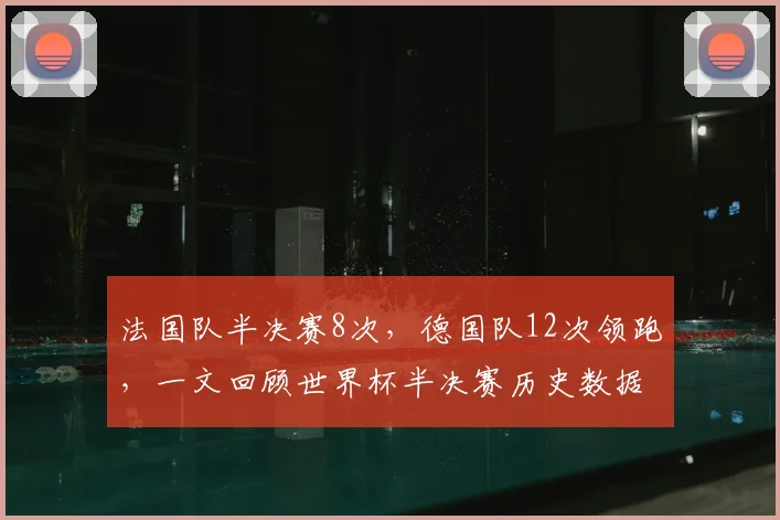 法国队半决赛8次,德国队12次领跑,一文回顾世界杯半决赛历史数据