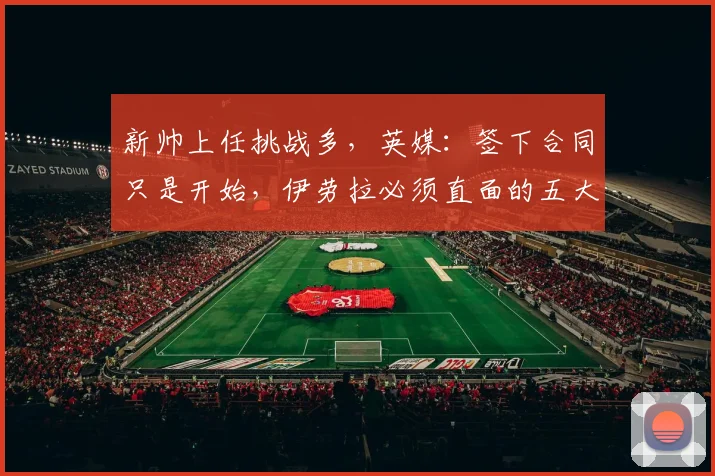 新帅上任挑战多，英媒：签下合同只是开始，伊劳拉必须直面的五大核心难题与应对策略