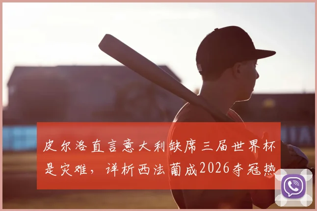 皮尔洛直言意大利缺席三届世界杯是灾难，详析西法葡成2026夺冠热门原因与球队实力对比