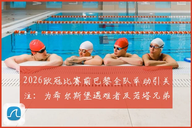2026欧冠比赛前巴黎全队举动引关注：为希尔斯堡遇难者及若塔兄弟致敬，背后足球界的温情与纪念传统