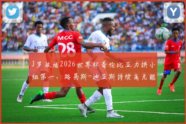 J罗放话2026世界杯哥伦比亚力拼小组第一，路易斯-迪亚斯持续高光能否冲击金球奖？解析南美劲旅最新动态