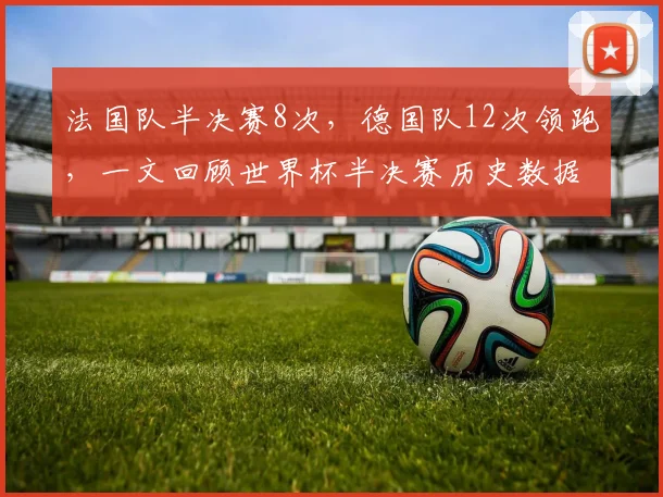 法国队半决赛8次，德国队12次领跑，一文回顾世界杯半决赛历史数据