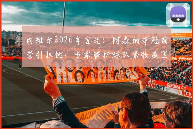 内维尔2026年言论:阿森纳夺冠前景引担忧,专家解析球队紧张氛围如何化解