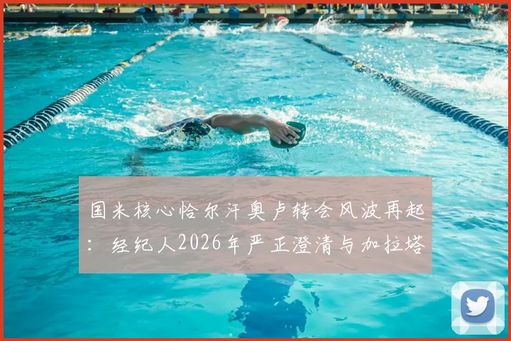 国米核心恰尔汗奥卢转会风波再起：经纪人2026年严正澄清与加拉塔萨雷传闻纯属旧事重提