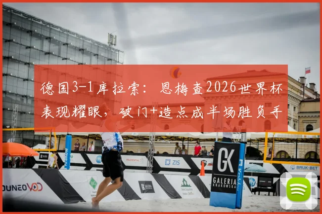 德国3-1库拉索:恩梅查2026世界杯表现耀眼,破门+造点成半场胜负手