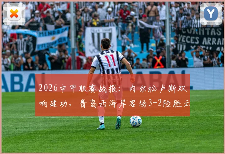 2026中甲联赛战报：内尔松卢斯双响建功，青岛西海岸客场3-2险胜云南玉昆，附全场战术解析与精彩进球回放