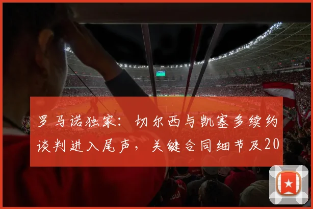 罗马诺独家：切尔西与凯塞多续约谈判进入尾声，关键合同细节及2026年后规划曝光
