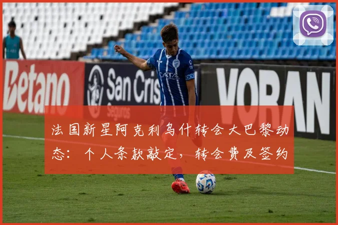 法国新星阿克利乌什转会大巴黎动态：个人条款敲定，转会费及签约时间解析