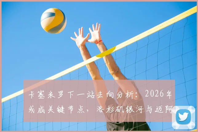 卡塞米罗下一站去向分析:2026年或成关键节点,洛杉矶银河与迈阿密国际谁更有机会签下他?