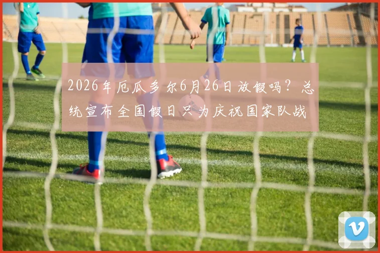 2026年厄瓜多尔6月26日放假吗?总统宣布全国假日只为庆祝国家队战胜德国!