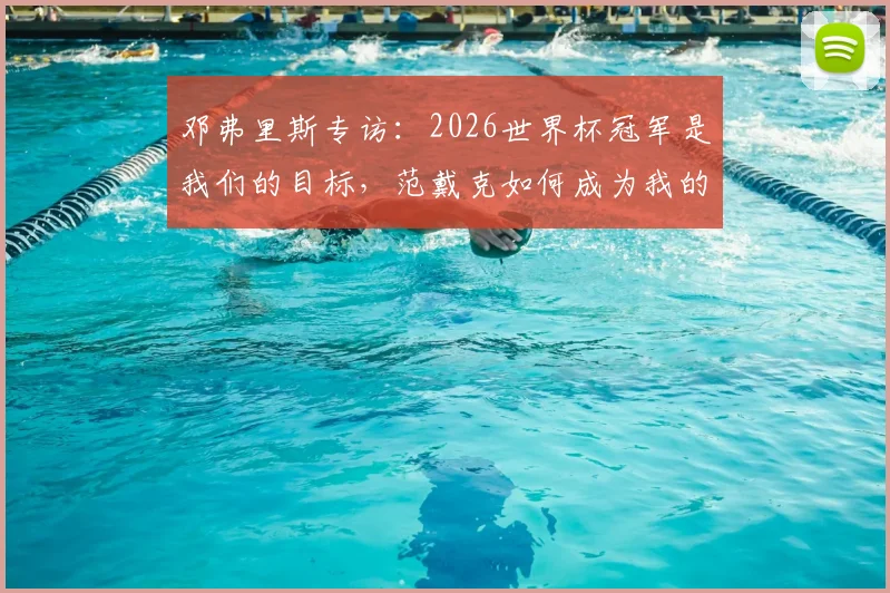 邓弗里斯专访:2026世界杯冠军是我们的目标,范戴克如何成为我的场上榜样与精神导师