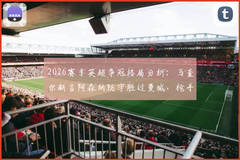 2026赛季英超争冠格局分析:马奎尔断言阿森纳防守胜过曼城,枪手为何更难被击败?