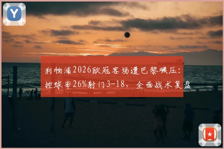利物浦2026欧冠客场遭巴黎碾压:控球率26%射门3-18,全面战术复盘与数据深度解析