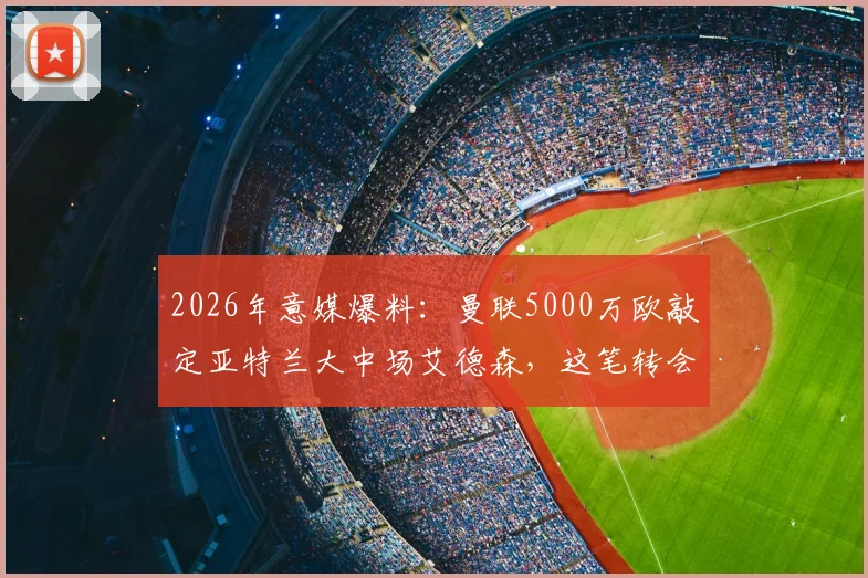 2026年意媒爆料：曼联5000万欧敲定亚特兰大中场艾德森，这笔转会你看懂了吗？
