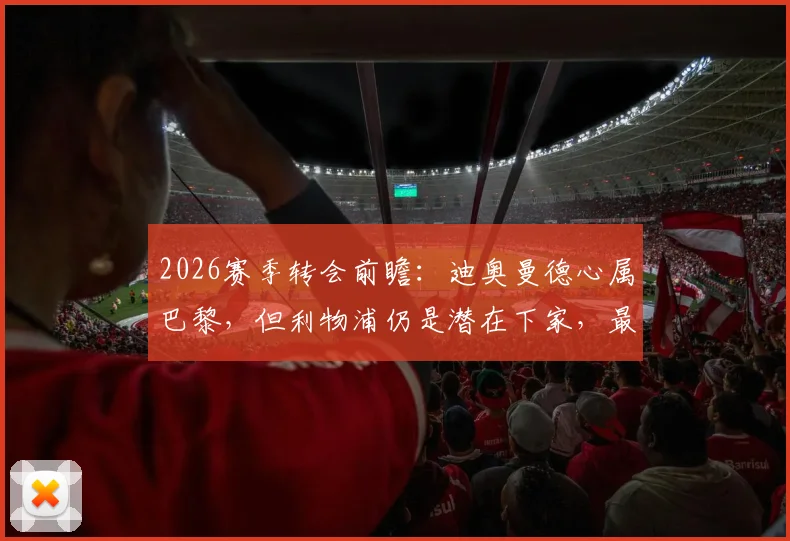 2026赛季转会前瞻：迪奥曼德心属巴黎，但利物浦仍是潜在下家，最新谈判进展分析