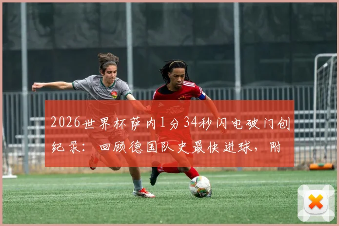 2026世界杯萨内1分34秒闪电破门创纪录：回顾德国队史最快进球，附历史排名与战术解读