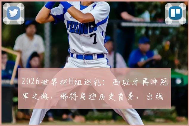 2026世界杯H组巡礼:西班牙再冲冠军之路,佛得角迎历史首秀,出线形势深度解析