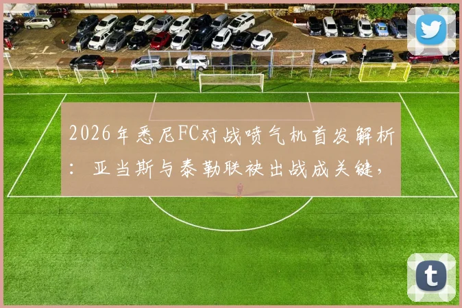 2026年悉尼FC对战喷气机首发解析：亚当斯与泰勒联袂出战成关键，罗里替补待命影响几何