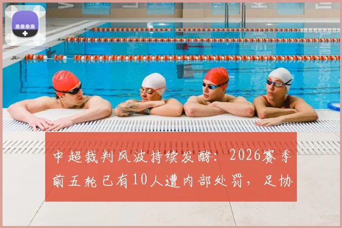 中超裁判风波持续发酵：2026赛季前五轮已有10人遭内部处罚，足协选派工作面临严峻考验
