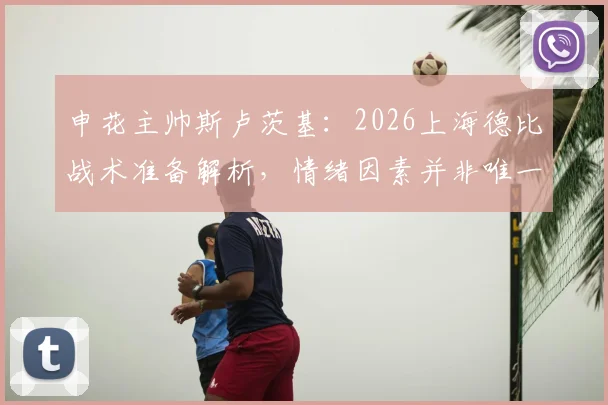 申花主帅斯卢茨基：2026上海德比战术准备解析，情绪因素并非唯一胜负手