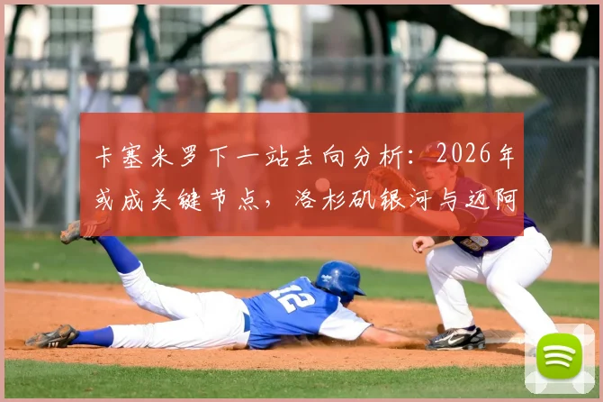 卡塞米罗下一站去向分析：2026年或成关键节点，洛杉矶银河与迈阿密国际谁更有机会签下他？