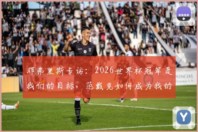 邓弗里斯专访：2026世界杯冠军是我们的目标，范戴克如何成为我的场上榜样与精神导师