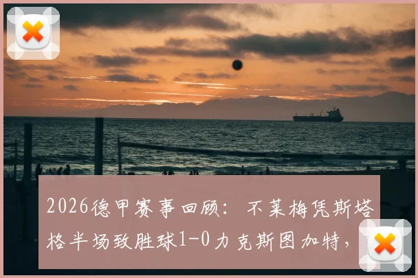 2026德甲赛事回顾：不莱梅凭斯塔格半场致胜球1-0力克斯图加特，深入复盘关键点