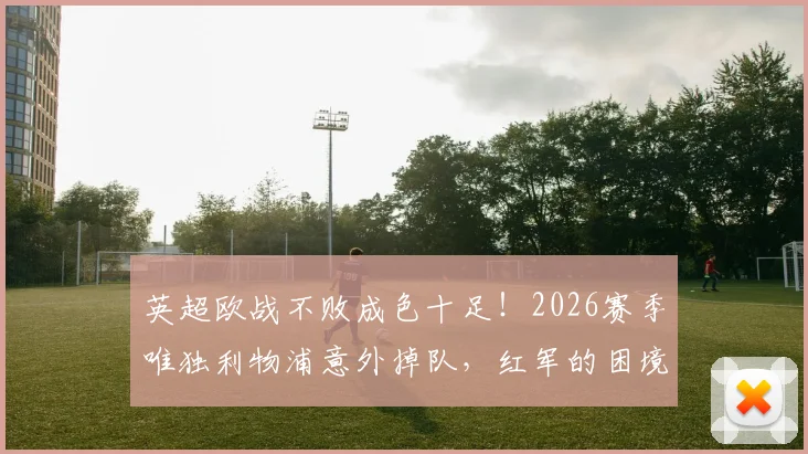 英超欧战不败成色十足！2026赛季唯独利物浦意外掉队，红军的困境何在？