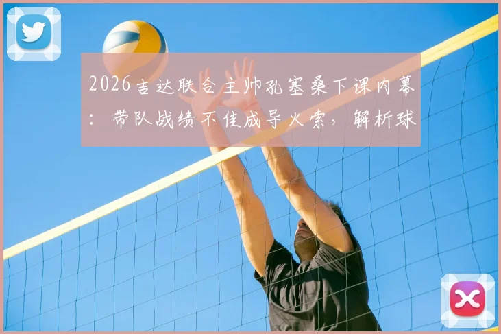 2026吉达联合主帅孔塞桑下课内幕:带队战绩不佳成导火索,解析球队排名第五的背后困局