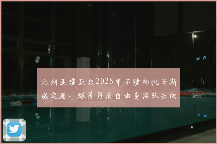 比利亚雷亚尔2026年不续约托马斯成定局，球员月底自由身离队去向分析