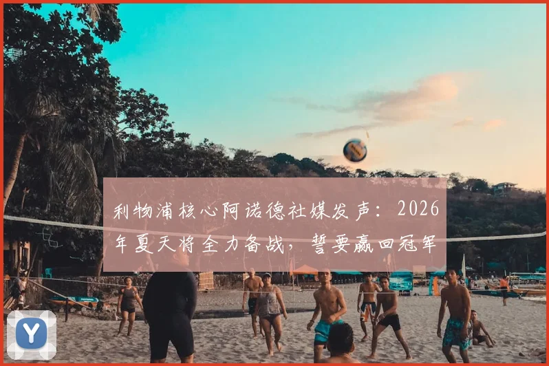 利物浦核心阿诺德社媒发声:2026年夏天将全力备战,誓要赢回冠军奖杯