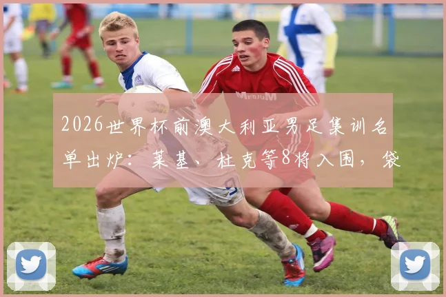 2026世界杯前澳大利亚男足集训名单出炉：莱基、杜克等8将入围，袋鼠军团阵容分析与备战前景解读
