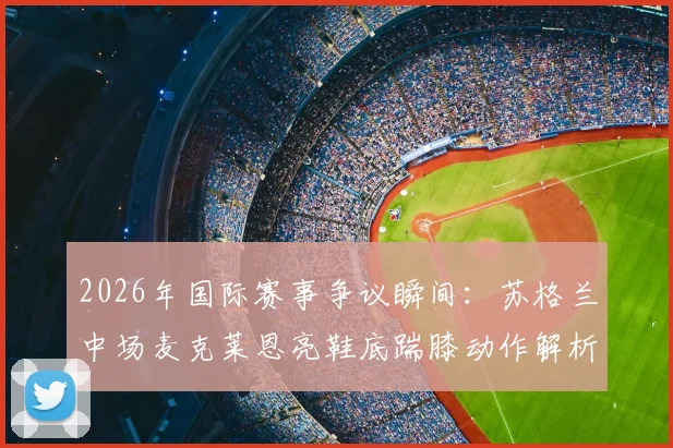 2026年国际赛事争议瞬间：苏格兰中场麦克莱恩亮鞋底踹膝动作解析，逃过直红牌引业内激烈讨论