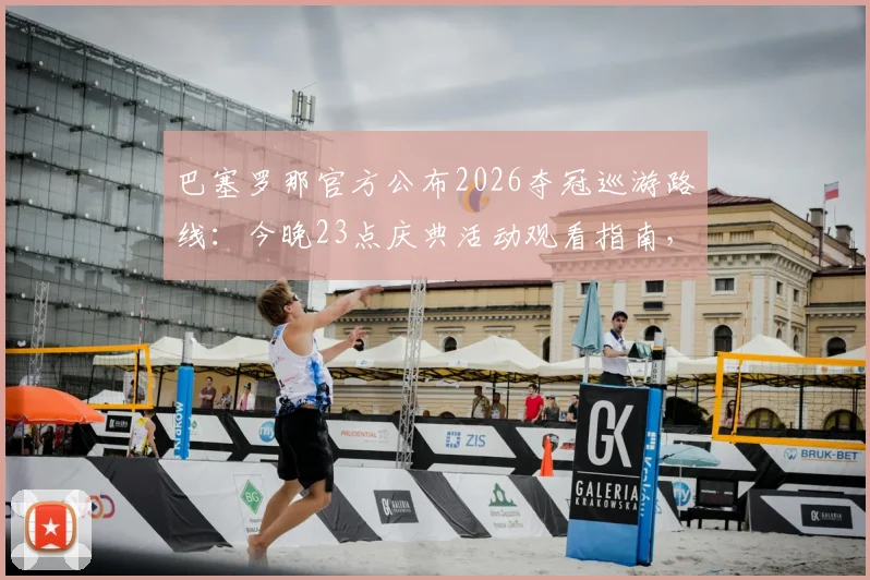 巴塞罗那官方公布2026夺冠巡游路线:今晚23点庆典活动观看指南,附球迷参与攻略