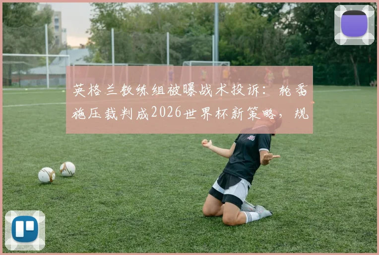 英格兰教练组被曝战术投诉：轮番施压裁判成2026世界杯新策略，规则边缘博弈引热议