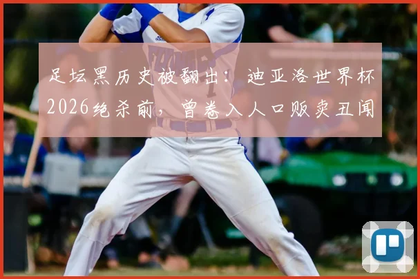 足坛黑历史被翻出：迪亚洛世界杯2026绝杀前，曾卷入人口贩卖丑闻，沪媒起底引发思考