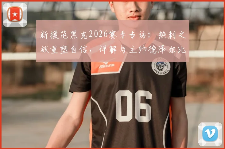 新援范黑克2026赛季专访：热刺之旅重塑自信，详解与主帅德泽尔比战术理念高度契合的幕后故事