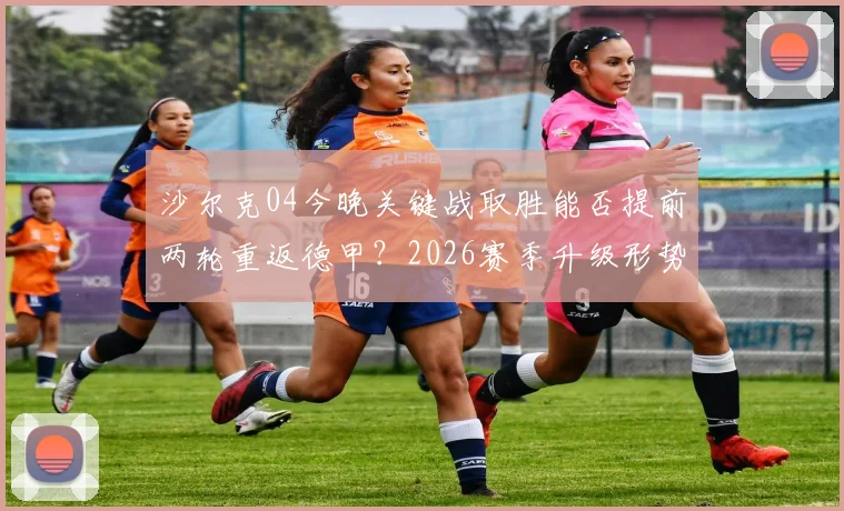 沙尔克04今晚关键战取胜能否提前两轮重返德甲?2026赛季升级形势、对手分析与阵容解读